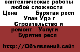 сантехнические работы любой сложности › Цена ­ 300 - Бурятия респ., Улан-Удэ г. Строительство и ремонт » Услуги   . Бурятия респ.